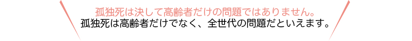 孤独死は決して高齢者だけの問題ではありません。