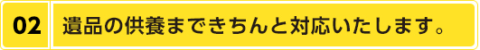 遺品の供養まできちんと対応いたします。